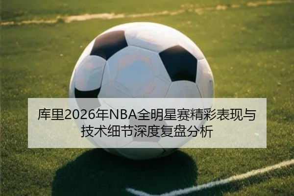 库里2026年NBA全明星赛精彩表现与技术细节深度复盘分析（NG28）